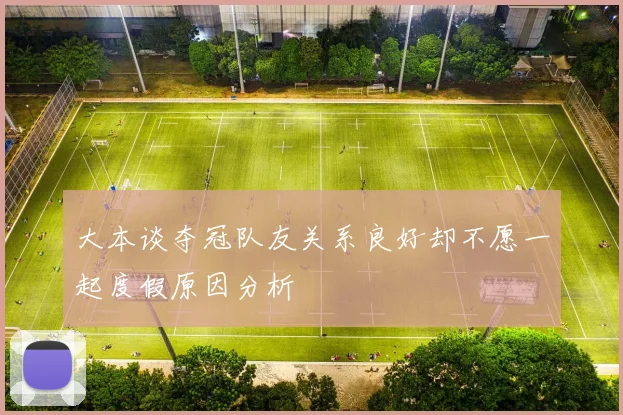 大本谈夺冠队友关系良好却不愿一起度假原因分析