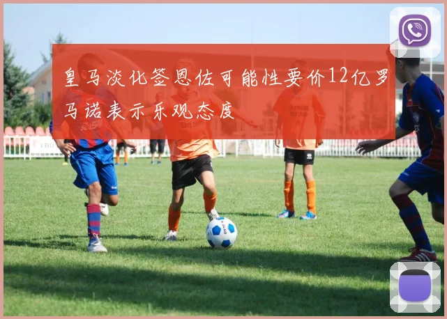 皇马淡化签恩佐可能性要价12亿罗马诺表示乐观态度