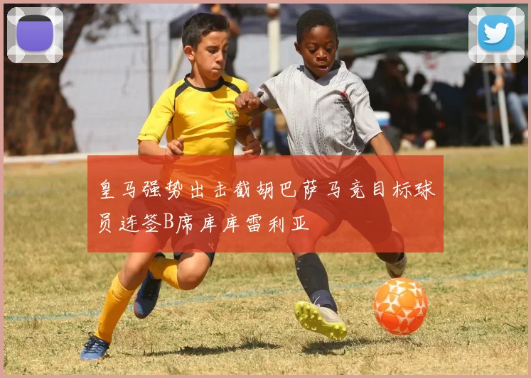 皇马强势出击截胡巴萨马竞目标球员连签B席库库雷利亚