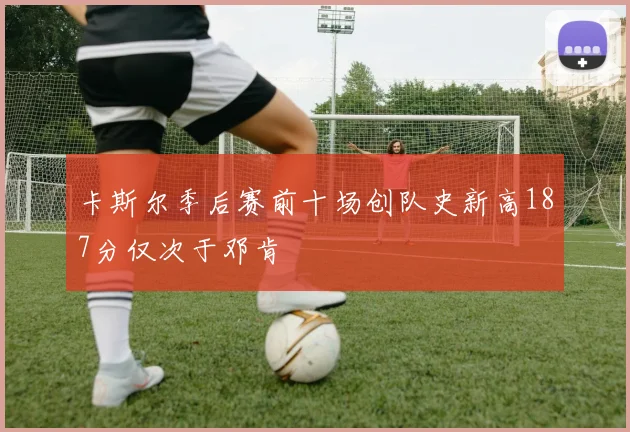 卡斯尔季后赛前十场创队史新高187分仅次于邓肯