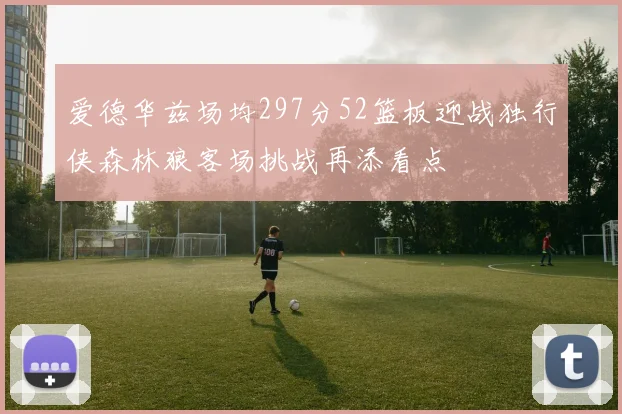 爱德华兹场均297分52篮板迎战独行侠森林狼客场挑战再添看点