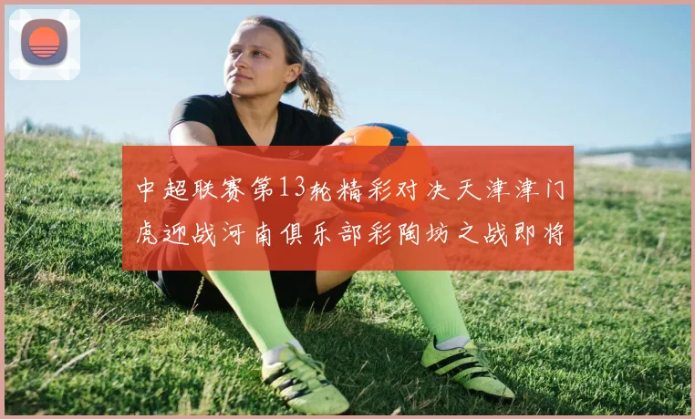 中超联赛第13轮精彩对决天津津门虎迎战河南俱乐部彩陶坊之战即将开启
