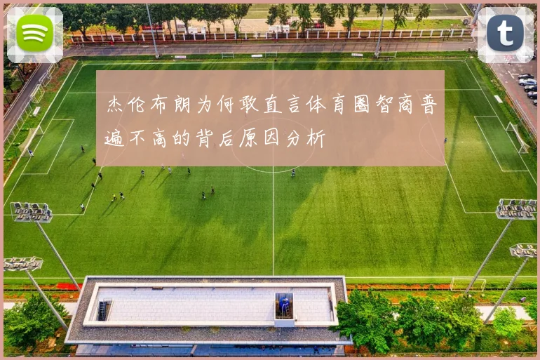杰伦布朗为何敢直言体育圈智商普遍不高的背后原因分析