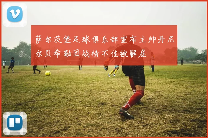 萨尔茨堡足球俱乐部宣布主帅丹尼尔贝希勒因战绩不佳被解雇