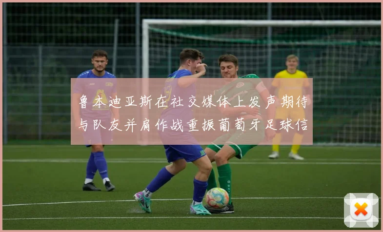 鲁本迪亚斯在社交媒体上发声期待与队友并肩作战重振葡萄牙足球信心