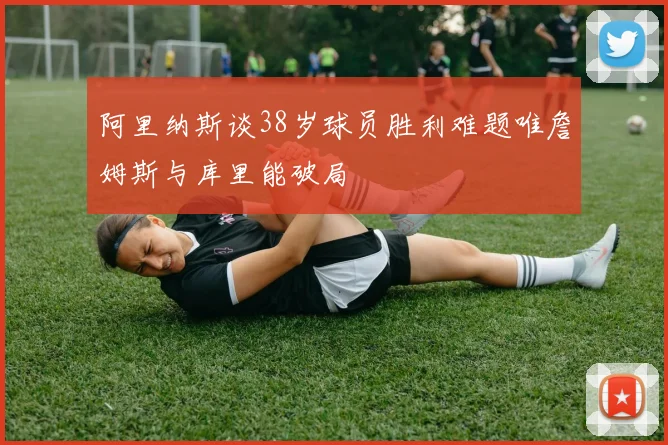 阿里纳斯谈38岁球员胜利难题唯詹姆斯与库里能破局