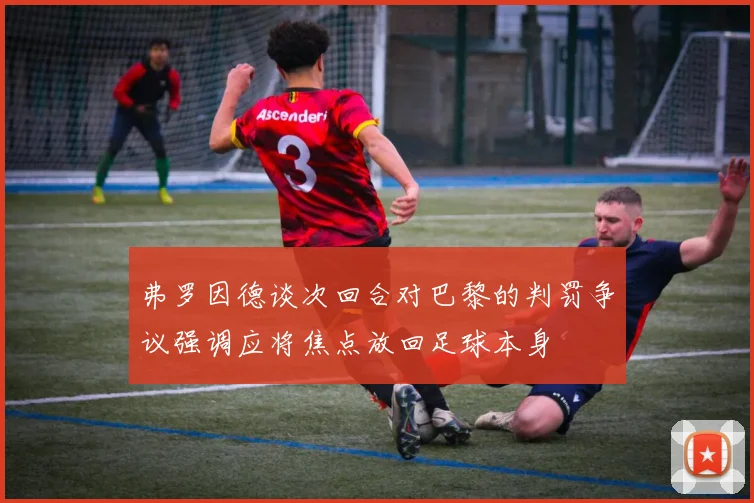 弗罗因德谈次回合对巴黎的判罚争议强调应将焦点放回足球本身