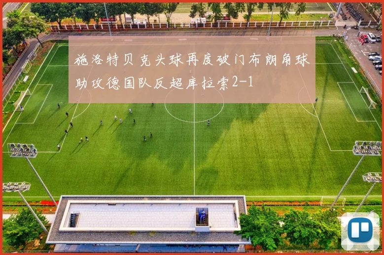 施洛特贝克头球再度破门布朗角球助攻德国队反超库拉索2-1