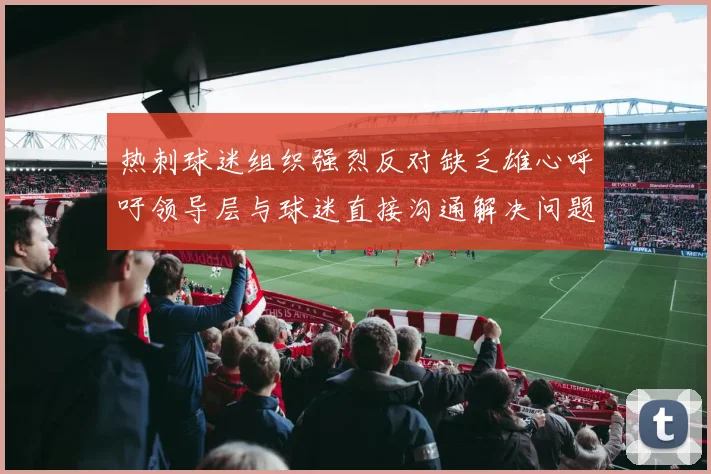 热刺球迷组织强烈反对缺乏雄心呼吁领导层与球迷直接沟通解决问题