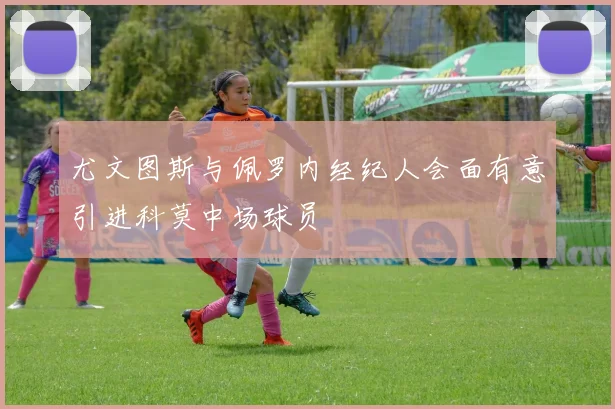 尤文图斯与佩罗内经纪人会面有意引进科莫中场球员
