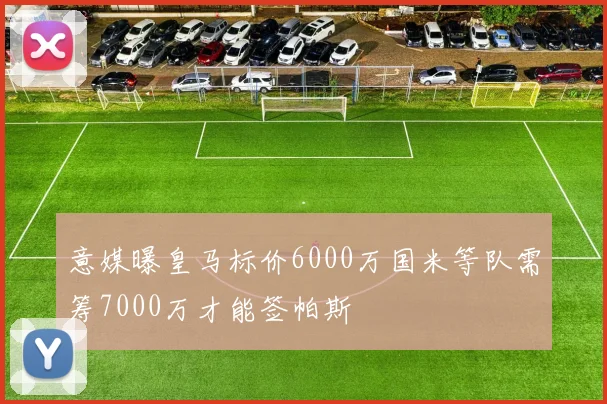 意媒曝皇马标价6000万国米等队需筹7000万才能签帕斯