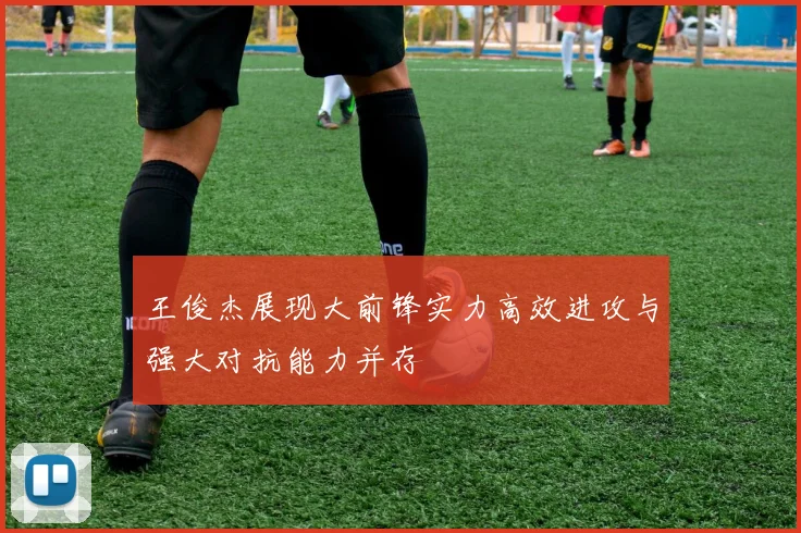 王俊杰展现大前锋实力高效进攻与强大对抗能力并存