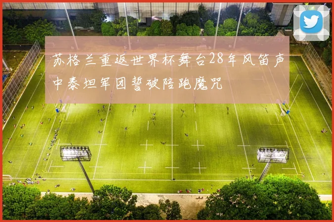 苏格兰重返世界杯舞台28年风笛声中泰坦军团誓破陪跑魔咒