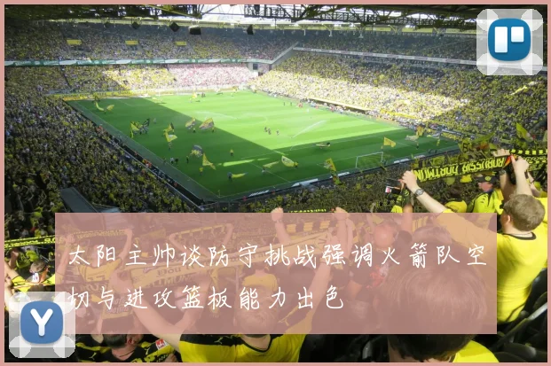 太阳主帅谈防守挑战强调火箭队空切与进攻篮板能力出色