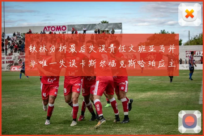 铁林分析最后失误责任文班亚马并非唯一失误卡斯尔福克斯哈珀应主动接球