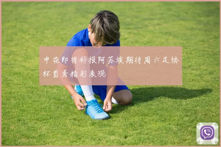 申花即将补报阿苏埃期待周六足协杯首秀精彩表现