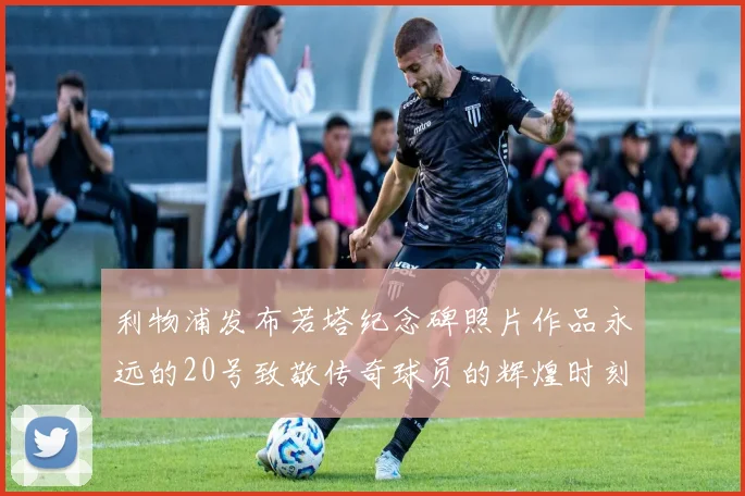 利物浦发布若塔纪念碑照片作品永远的20号致敬传奇球员的辉煌时刻