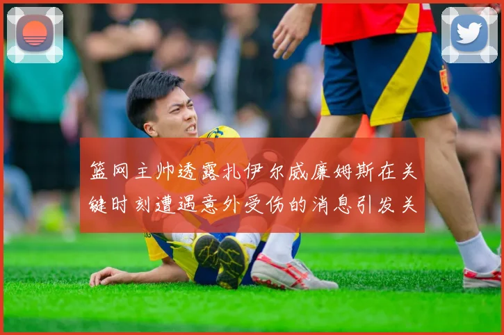 篮网主帅透露扎伊尔威廉姆斯在关键时刻遭遇意外受伤的消息引发关注