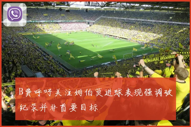 B费呼吁关注姆伯莫进球表现强调破纪录并非首要目标