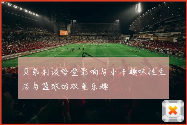 贝弗利谈哈登影响与小卡趣味性生活与篮球的双重乐趣