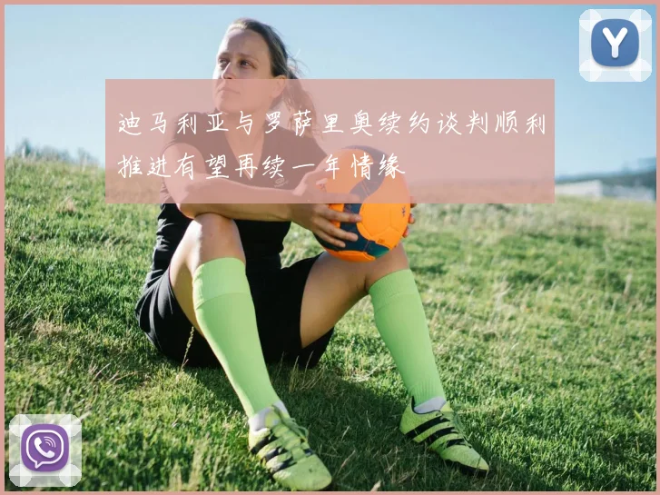 迪马利亚与罗萨里奥续约谈判顺利推进有望再续一年情缘