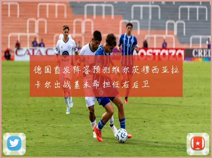 德国首发阵容预测维尔茨穆西亚拉卡尔出战基米希担任右后卫
