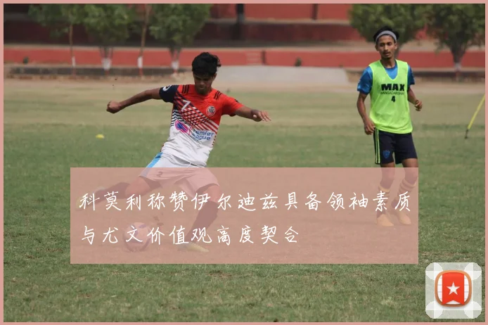 科莫利称赞伊尔迪兹具备领袖素质与尤文价值观高度契合