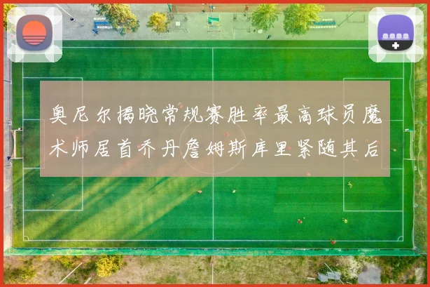 奥尼尔揭晓常规赛胜率最高球员魔术师居首乔丹詹姆斯库里紧随其后