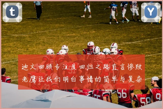 迪文回顾专注度回归之路直言惨败老鹰让我们明白事情的简单与复杂