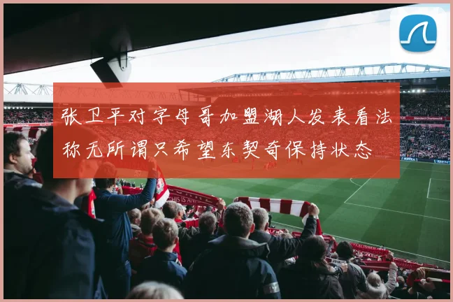张卫平对字母哥加盟湖人发表看法称无所谓只希望东契奇保持状态