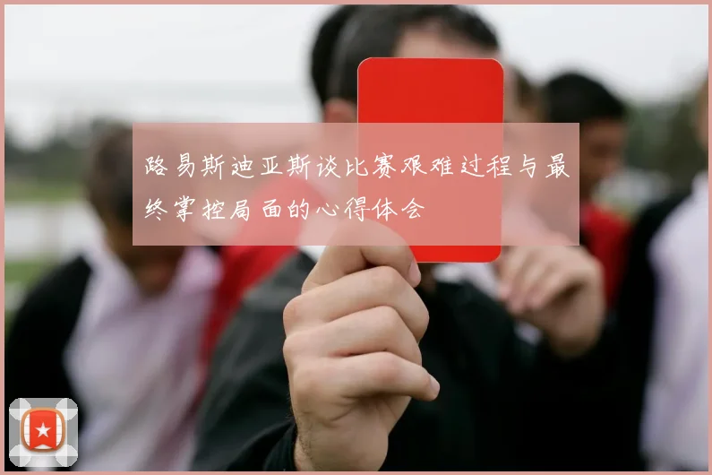 路易斯迪亚斯谈比赛艰难过程与最终掌控局面的心得体会