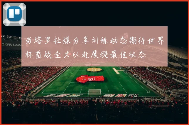 劳塔罗社媒分享训练动态期待世界杯首战全力以赴展现最佳状态
