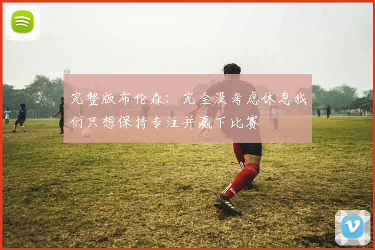 完整版布伦森：完全没考虑休息我们只想保持专注并赢下比赛