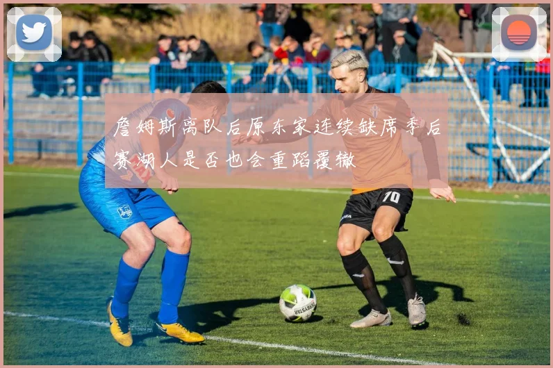 詹姆斯离队后原东家连续缺席季后赛湖人是否也会重蹈覆辙